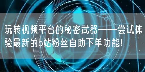 玩转视频平台的秘密武器——尝试体验最新的b站粉丝自助下单功能！