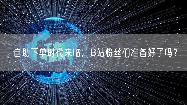 自助下单时代来临，B站粉丝们准备好了吗？