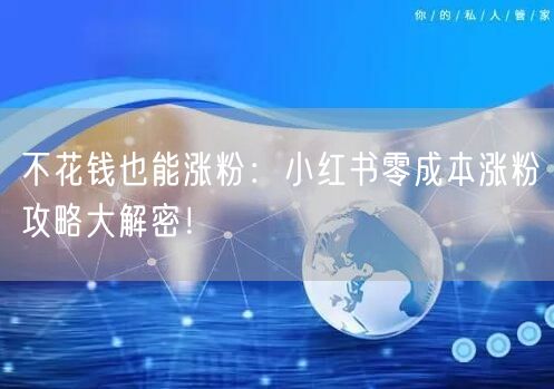 不花钱也能涨粉：小红书零成本涨粉攻略大解密！