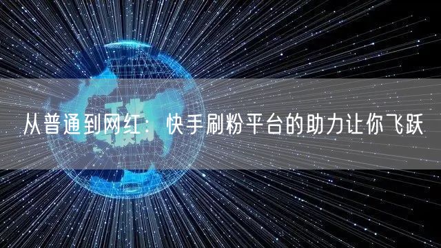 从普通到网红：快手刷粉平台的助力让你飞跃