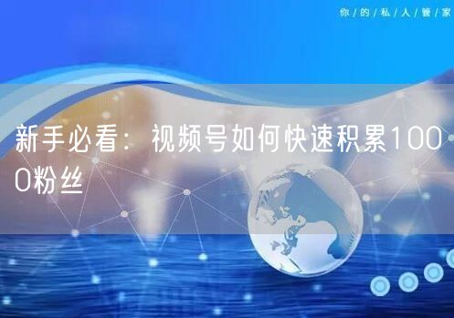 新手必看：视频号如何快速积累1000粉丝
