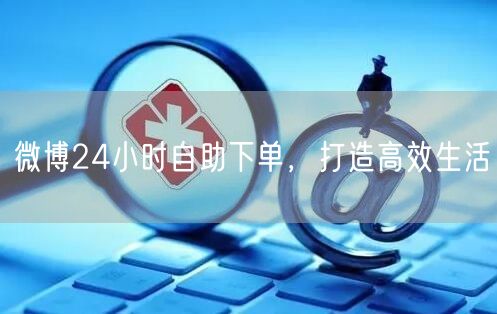 微博24小时自助下单，打造高效生活