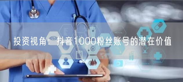 投资视角：抖音1000粉丝账号的潜在价值