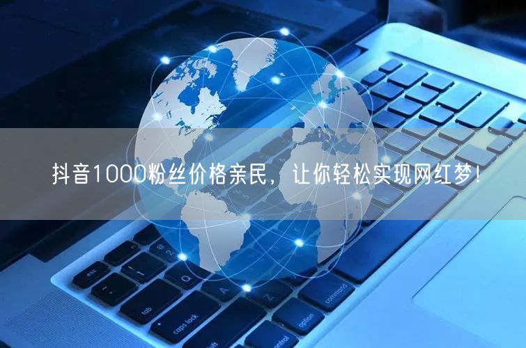 抖音1000粉丝价格亲民，让你轻松实现网红梦！