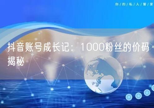 抖音账号成长记：1000粉丝的价码揭秘