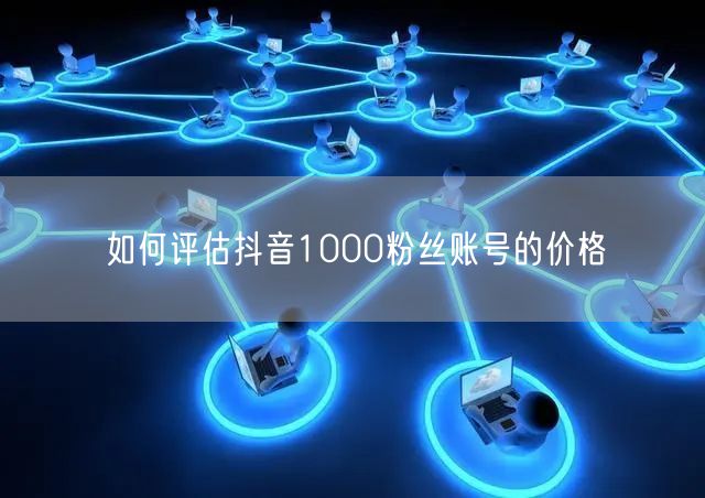 如何评估抖音1000粉丝账号的价格