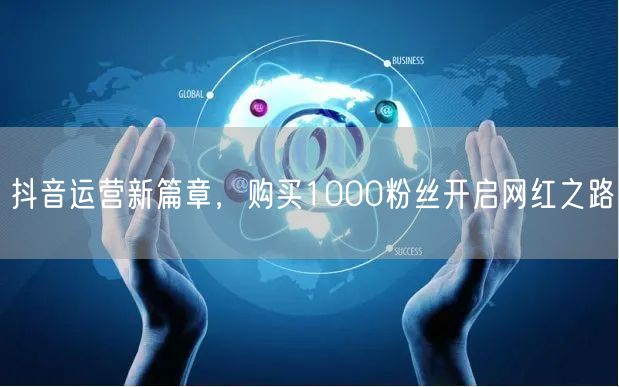 抖音运营新篇章，购买1000粉丝开启网红之路