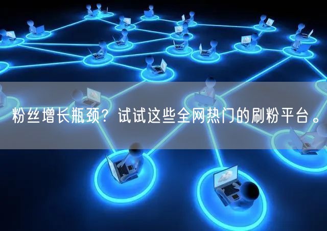 粉丝增长瓶颈？试试这些全网热门的刷粉平台。