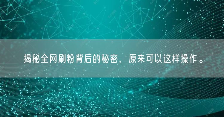 揭秘全网刷粉背后的秘密，原来可以这样操作。