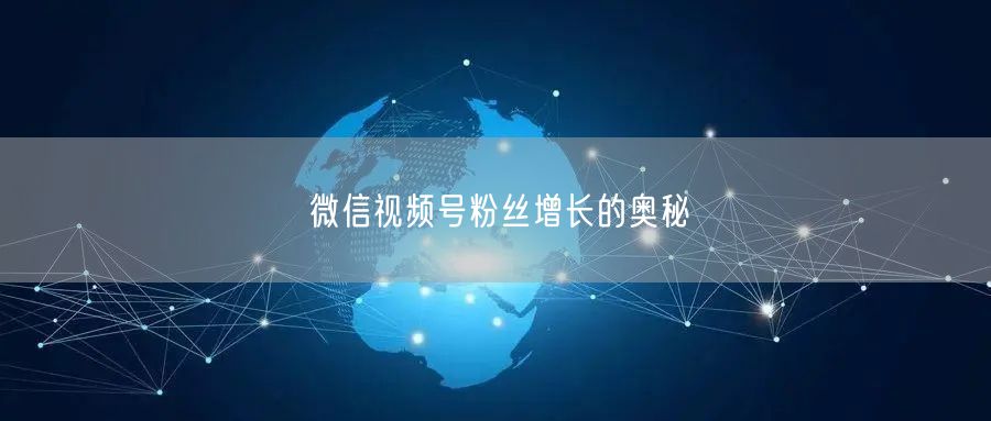 微信视频号粉丝增长的奥秘