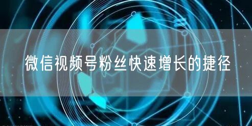 微信视频号粉丝快速增长的捷径