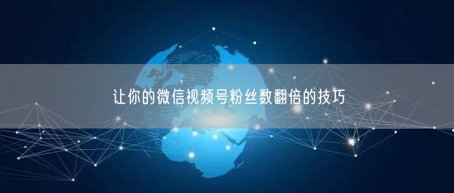 让你的微信视频号粉丝数翻倍的技巧