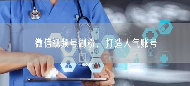 微信视频号刷粉，打造人气账号