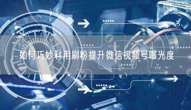 如何巧妙利用刷粉提升微信视频号曝光度