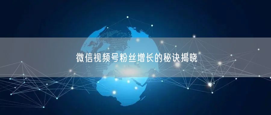 微信视频号粉丝增长的秘诀揭晓