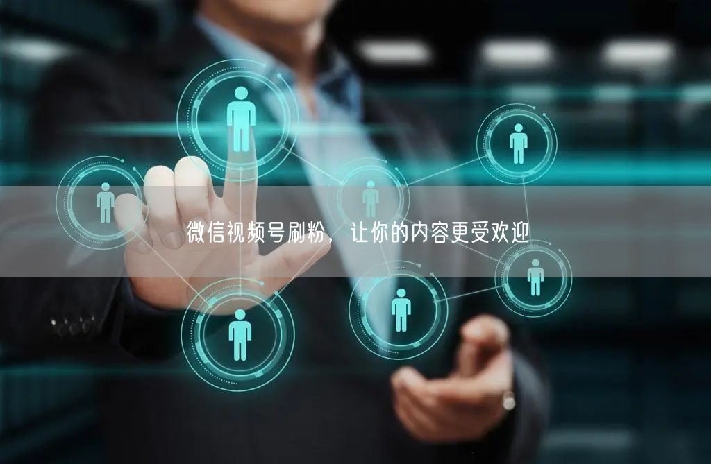 微信视频号刷粉，让你的内容更受欢迎