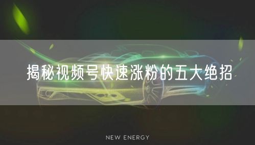 揭秘视频号快速涨粉的五大绝招