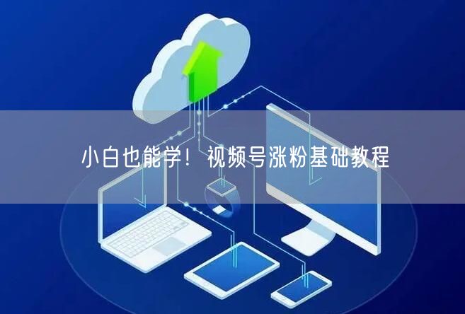 小白也能学！视频号涨粉基础教程