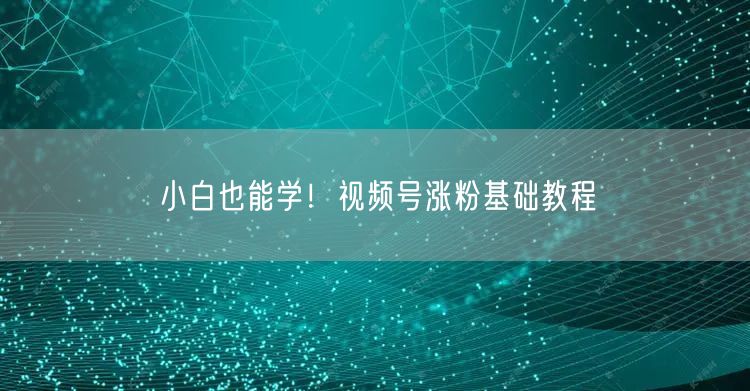小白也能学！视频号涨粉基础教程