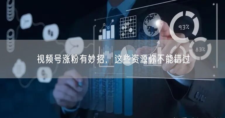视频号涨粉有妙招，这些资源你不能错过
