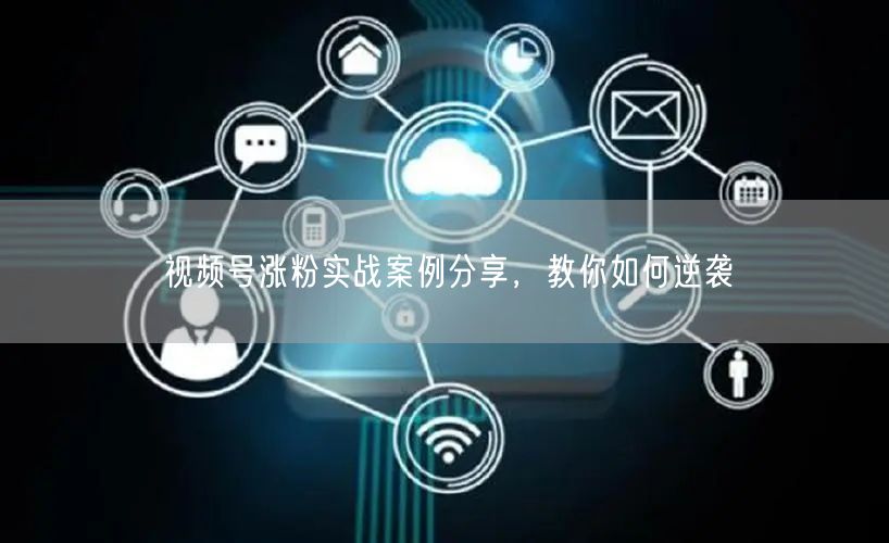 视频号涨粉实战案例分享，教你如何逆袭