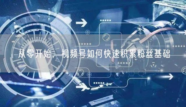 从零开始，视频号如何快速积累粉丝基础