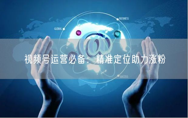 视频号运营必备：精准定位助力涨粉