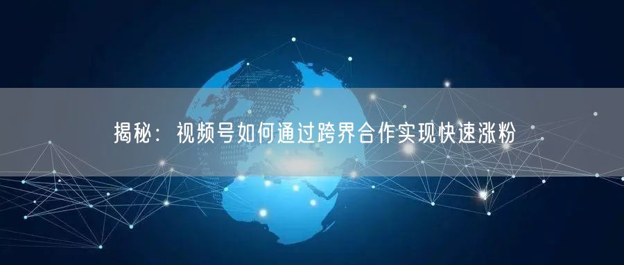 揭秘：视频号如何通过跨界合作实现快速涨粉
