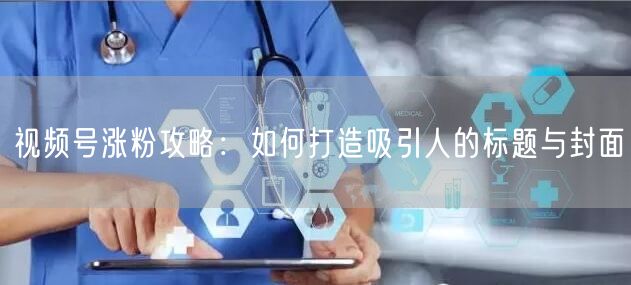 视频号涨粉攻略：如何打造吸引人的标题与封面