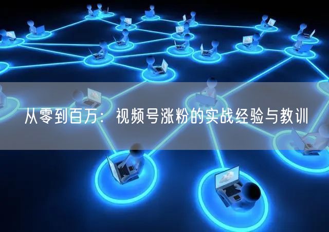 从零到百万：视频号涨粉的实战经验与教训