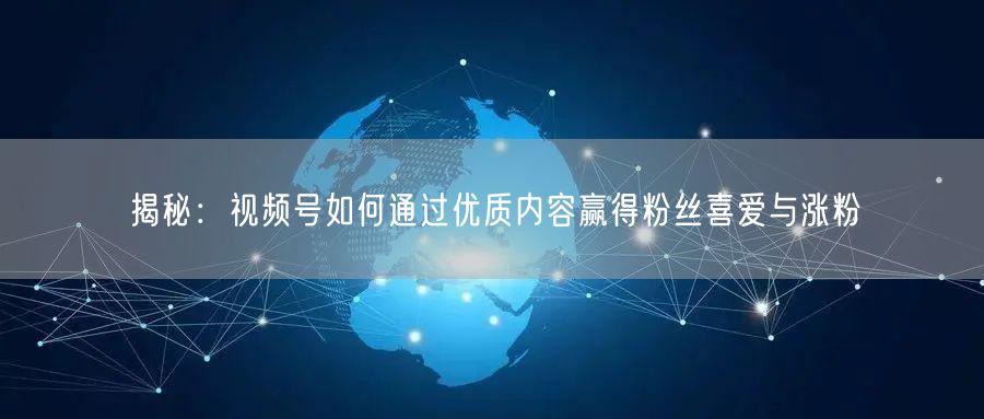 揭秘：视频号如何通过优质内容赢得粉丝喜爱与涨粉