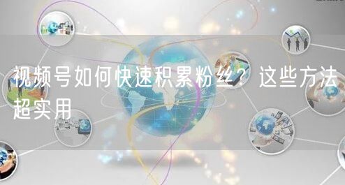视频号如何快速积累粉丝？这些方法超实用