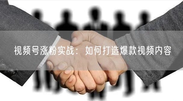 视频号涨粉实战：如何打造爆款视频内容