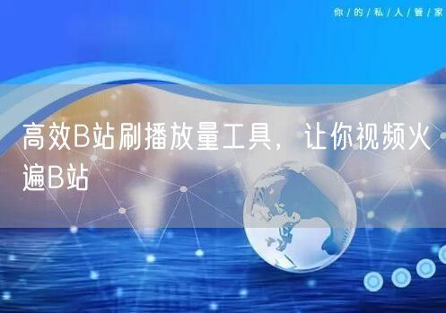 高效B站刷播放量工具，让你视频火遍B站