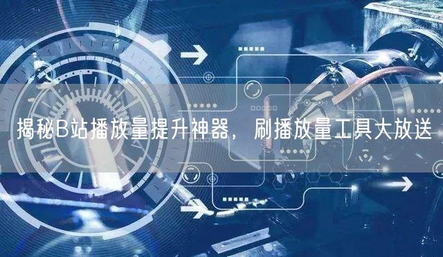 揭秘B站播放量提升神器，刷播放量工具大放送