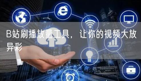 B站刷播放量工具，让你的视频大放异彩