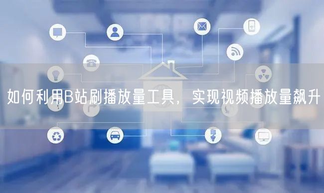 如何利用B站刷播放量工具，实现视频播放量飙升