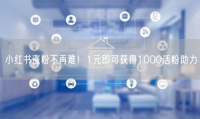 小红书涨粉不再难！1元即可获得1000活粉助力