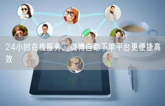 24小时在线服务，微博自助下单平台更便捷高效
