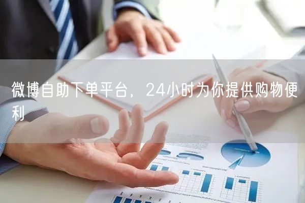 微博自助下单平台，24小时为你提供购物便利