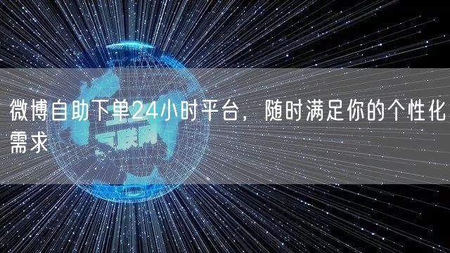 微博自助下单24小时平台，随时满足你的个性化需求