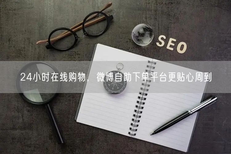 24小时在线购物，微博自助下单平台更贴心周到