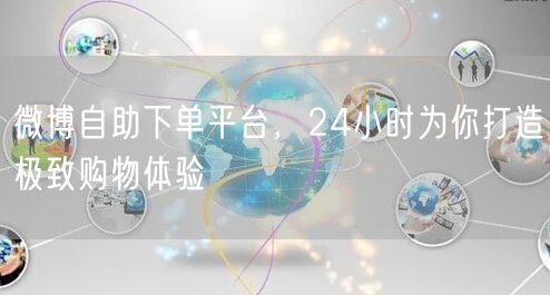 微博自助下单平台，24小时为你打造极致购物体验
