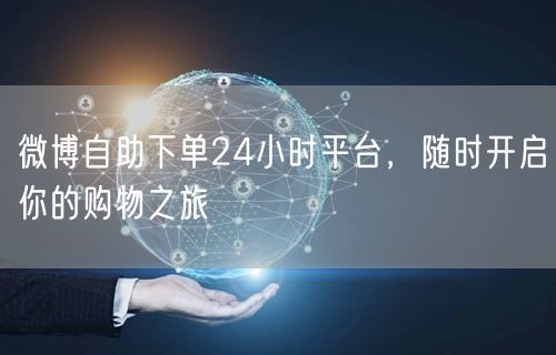 微博自助下单24小时平台，随时开启你的购物之旅