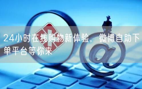 24小时在线购物新体验，微博自助下单平台等你来