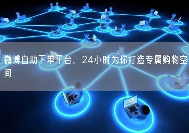 微博自助下单平台，24小时为你打造专属购物空间