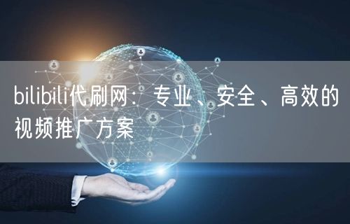 bilibili代刷网：专业、安全、高效的视频推广方案