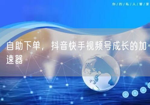 自助下单，抖音快手视频号成长的加速器