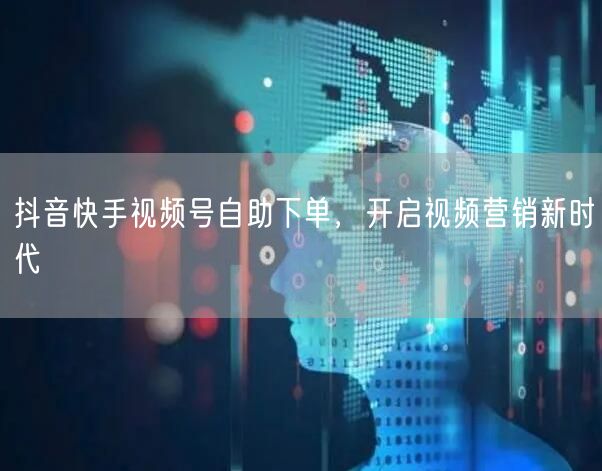 抖音快手视频号自助下单，开启视频营销新时代