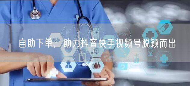 自助下单，助力抖音快手视频号脱颖而出
